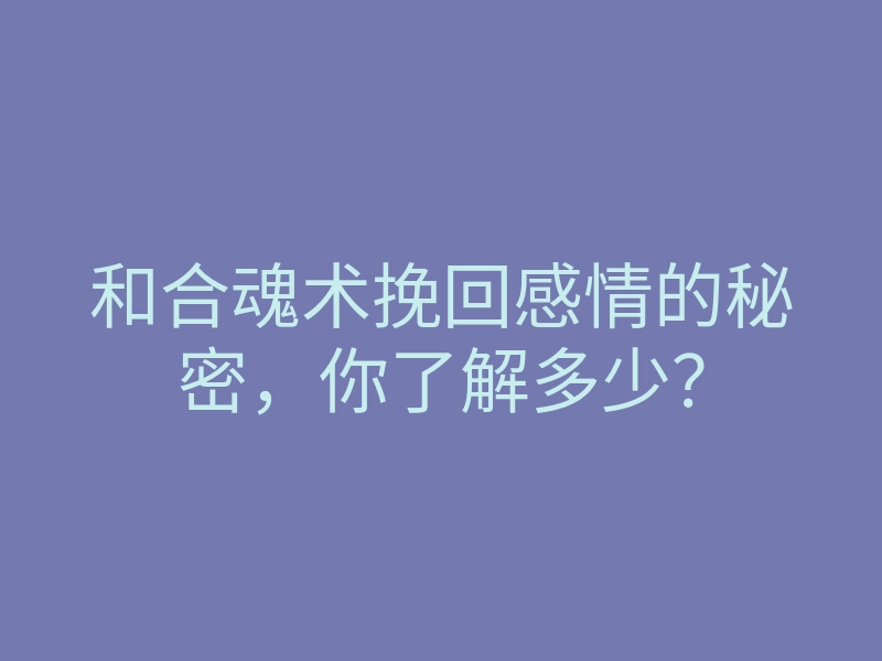和合魂术挽回感情的秘密,你了解多少?