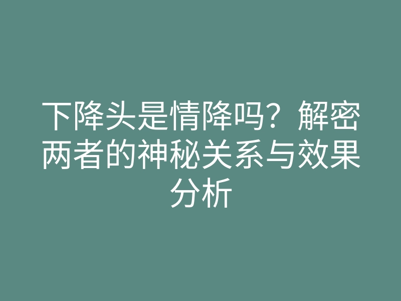 下降头是情降吗?解密两者的神秘关系与效果分析
