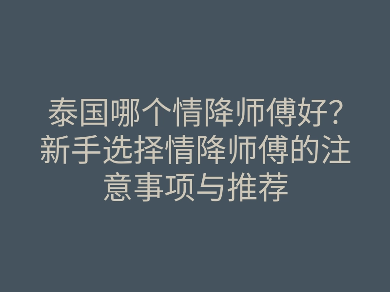 泰国哪个情降师傅好?新手选择情降师傅的注意事项与推荐