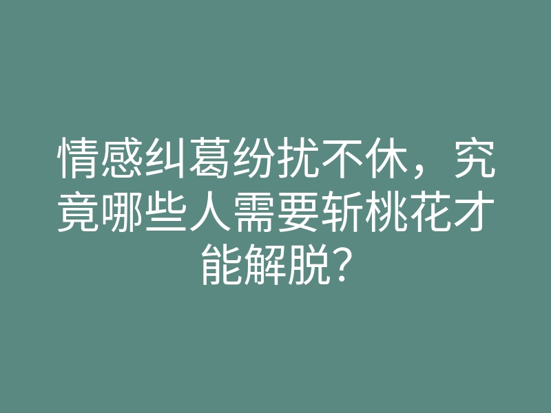 情感纠葛纷扰不休,究竟哪些人需要斩桃花才能解脱?