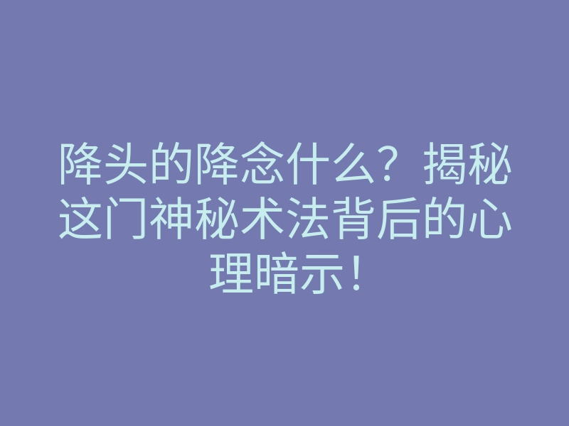 降头的降念什么?揭秘这门神秘术法背后的心理暗示!