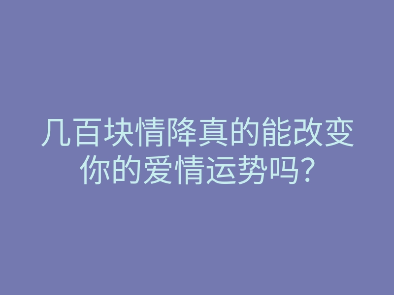 几百块情降真的能改变你的爱情运势吗?
