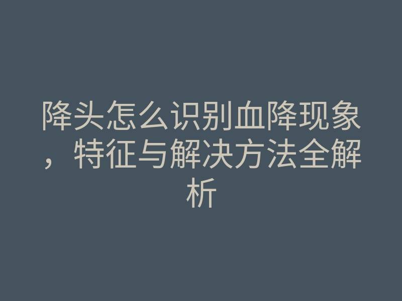 降头怎么识别血降现象,特征与解决方法全解析