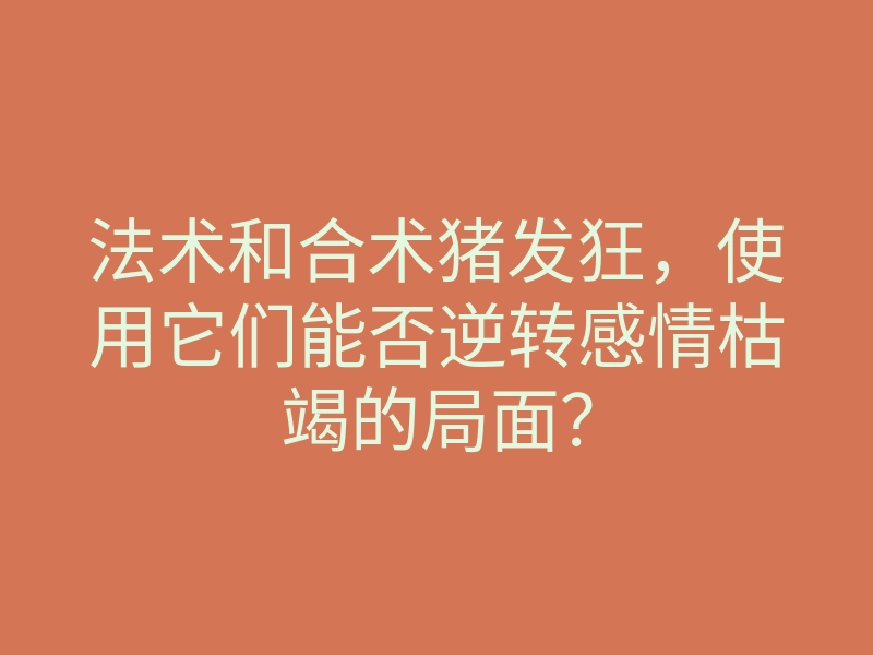 法术和合术猪发狂,使用它们能否逆转感情枯竭的局面?