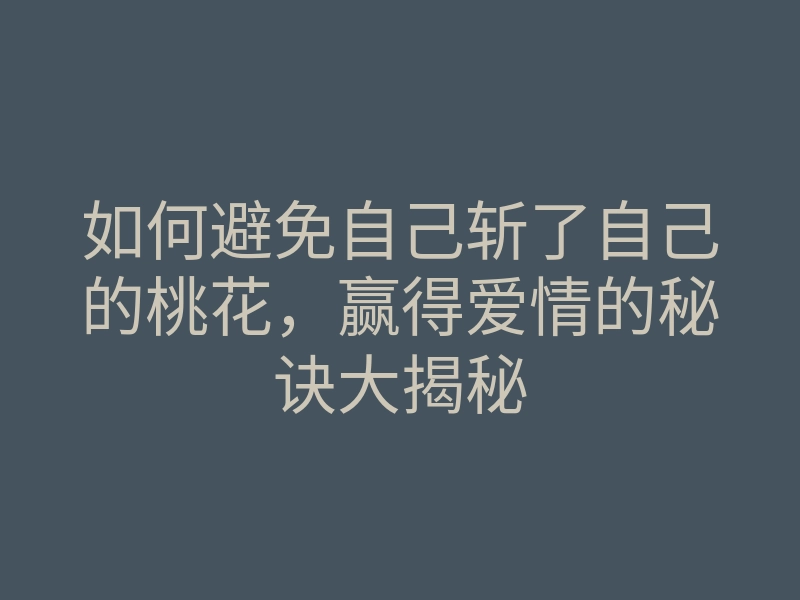如何避免自己斩了自己的桃花，赢得爱情的秘诀大揭秘