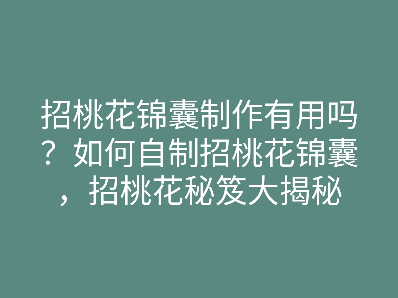 招桃花锦囊制作有用吗?如何自制招桃花锦囊,招桃花秘笈大揭秘