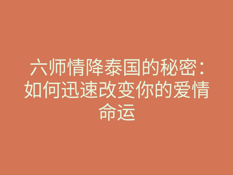 六师情降泰国的秘密:如何迅速改变你的爱情命运