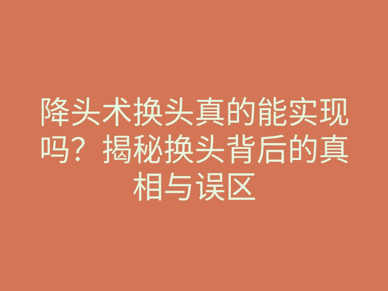 降头术换头真的能实现吗？揭秘换头背后的真相与误区