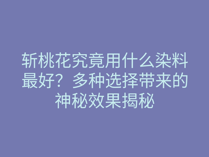 斩桃花究竟用什么染料最好?多种选择带来的神秘效果揭秘