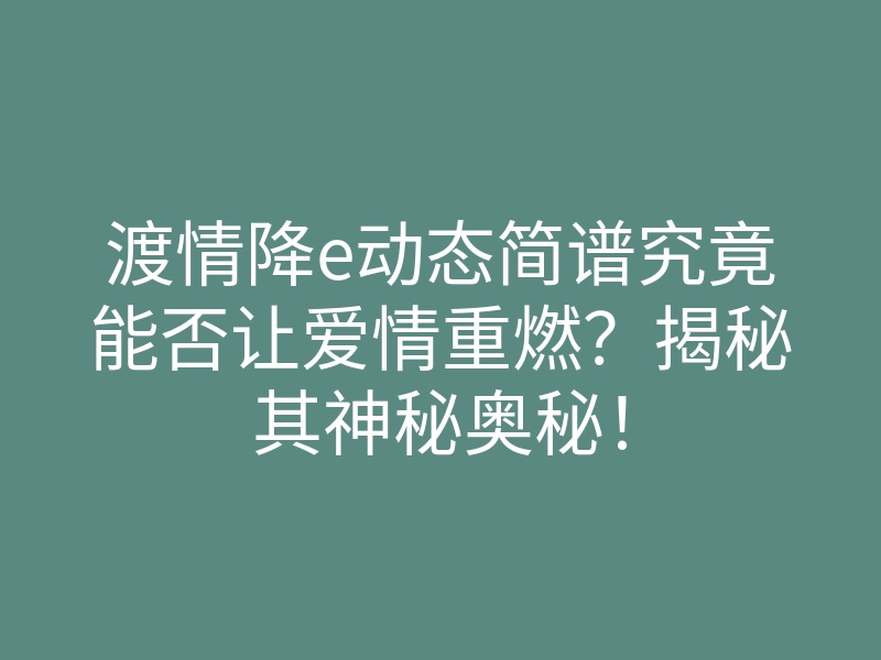渡情降e动态简谱究竟能否让爱情重燃？揭秘其神秘奥秘！