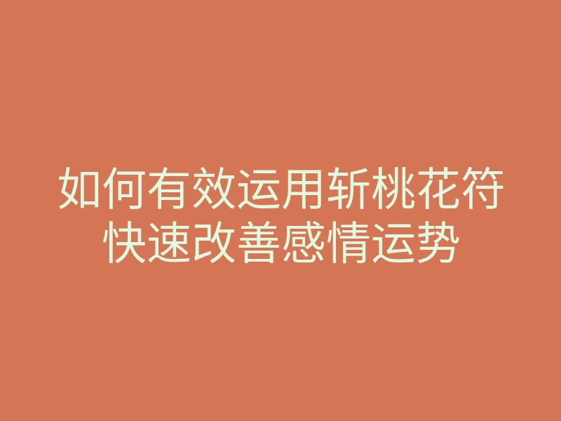 如何有效运用斩桃花符快速改善感情运势