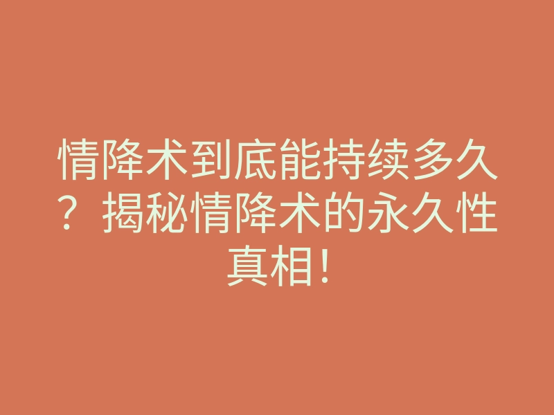 情降术到底能持续多久?揭秘情降术的永久性真相!
