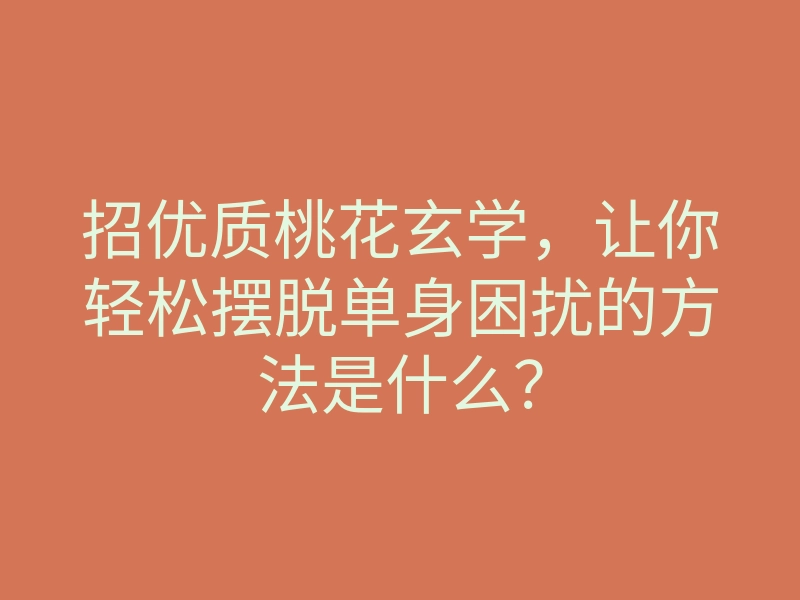 招优质桃花玄学,让你轻松摆脱单身困扰的方法是什么?