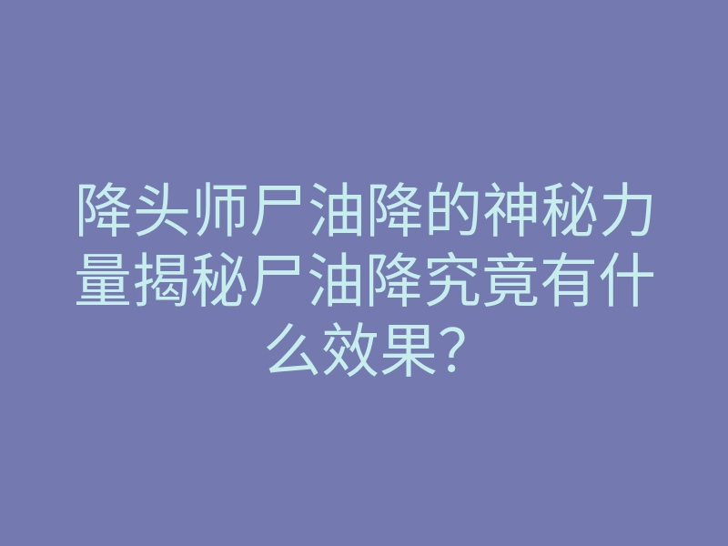 降头师尸油降的神秘力量揭秘尸油降究竟有什么效果?