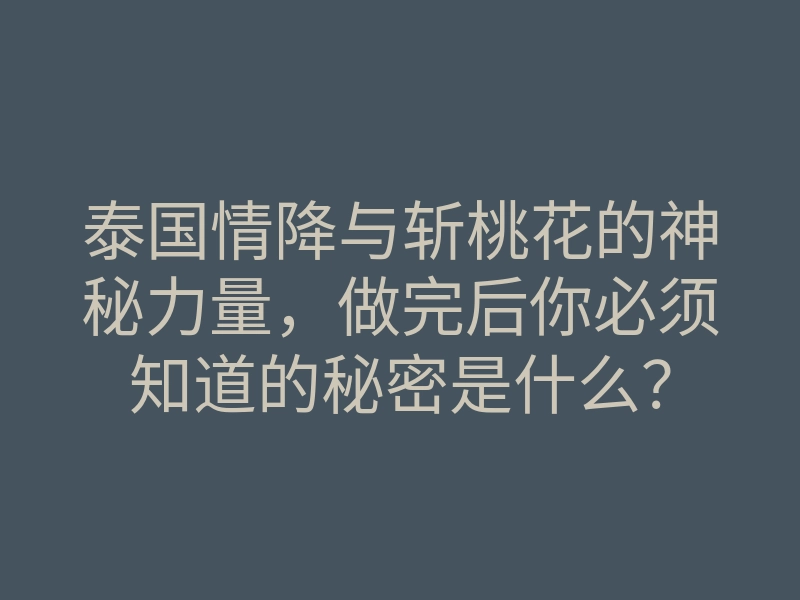 泰国情降与斩桃花的神秘力量,做完后你必须知道的秘密是什么?