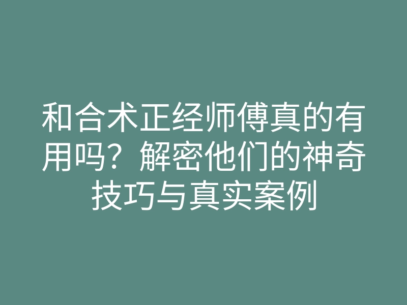 和合术正经师傅真的有用吗？解密他们的神奇技巧与真实案例