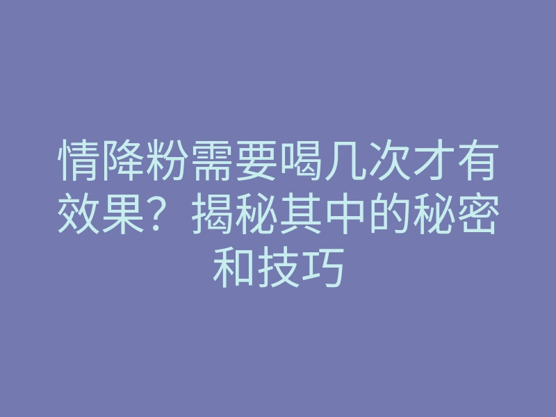 情降粉需要喝几次才有效果?揭秘其中的秘密和技巧