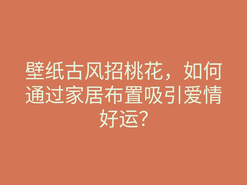 壁纸古风招桃花,如何通过家居布置吸引爱情好运?