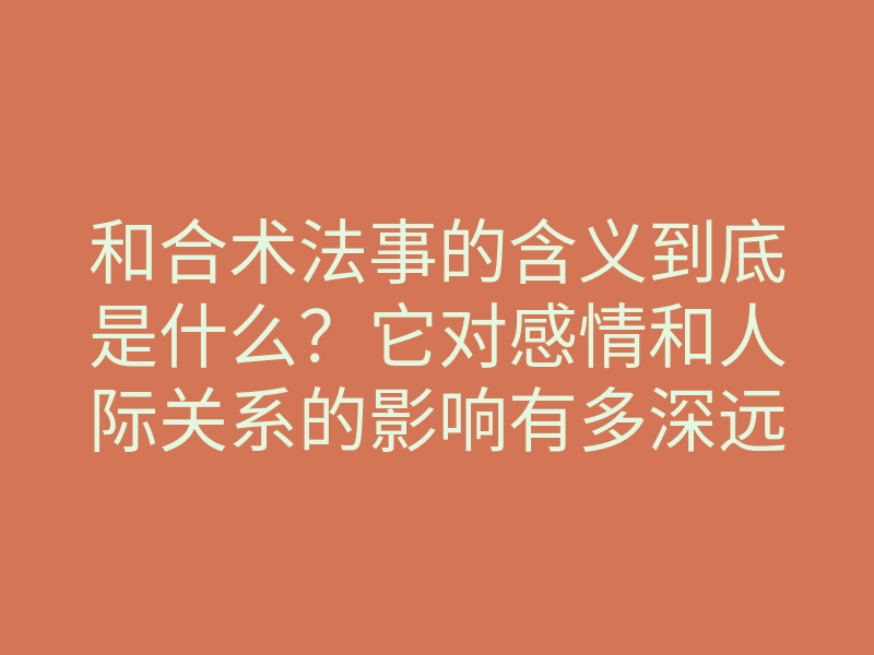 和合术法事的含义到底是什么?它对感情和人际关系的影响有多深远?