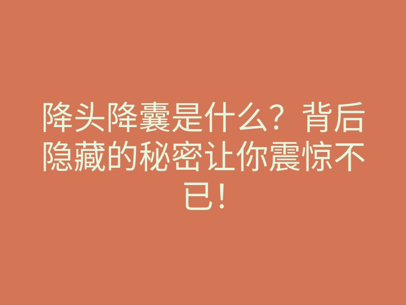 降头降囊是什么?背后隐藏的秘密让你震惊不已!
