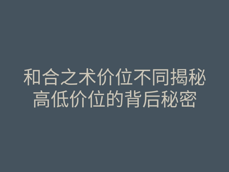 和合之术价位不同揭秘高低价位的背后秘密