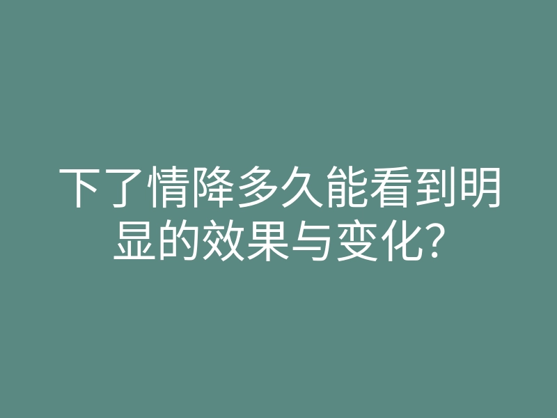 下了情降多久能看到明显的效果与变化？