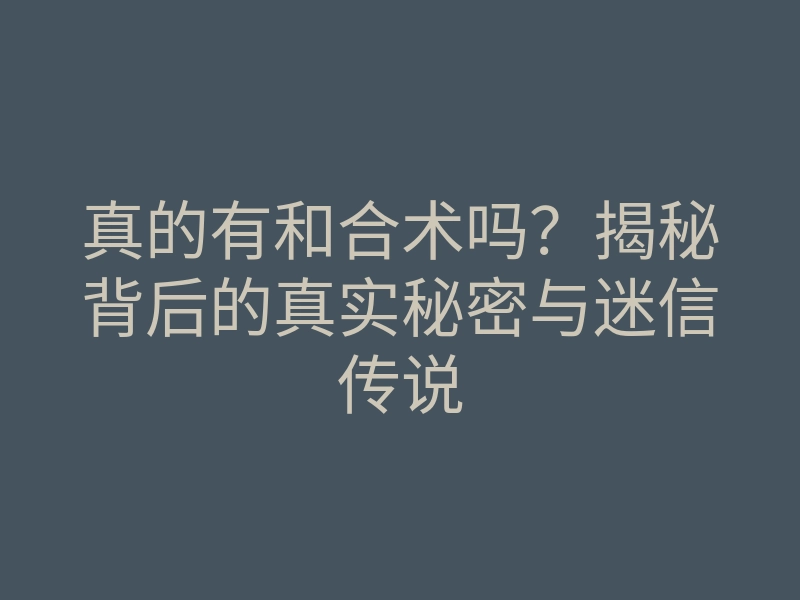 真的有和合术吗?揭秘背后的真实秘密与迷信传说