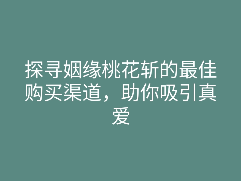 探寻姻缘桃花斩的最佳购买渠道,助你吸引真爱