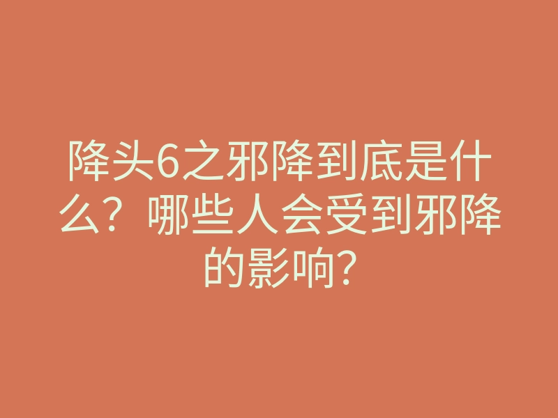 降头6之邪降到底是什么?哪些人会受到邪降的影响?