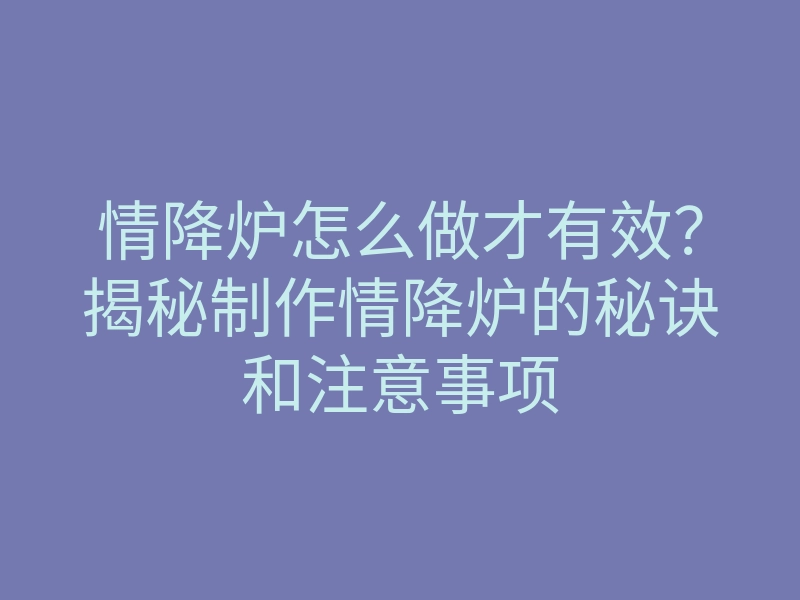 情降炉怎么做才有效?揭秘制作情降炉的秘诀和注意事项