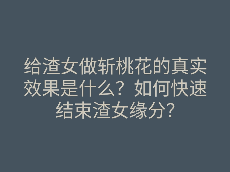 给渣女做斩桃花的真实效果是什么?如何快速结束渣女缘分?