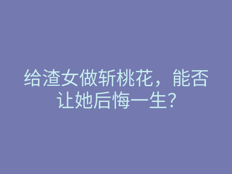 给渣女做斩桃花,能否让她后悔一生?