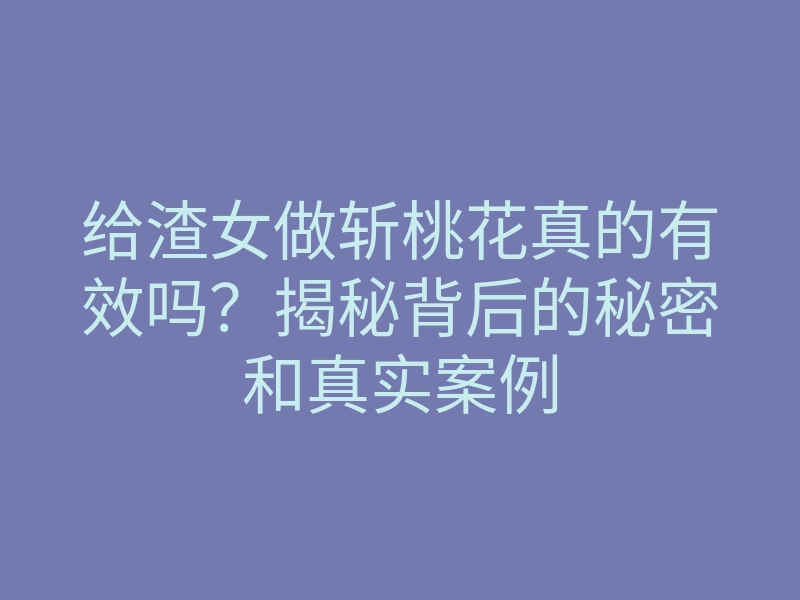 给渣女做斩桃花真的有效吗?揭秘背后的秘密和真实案例