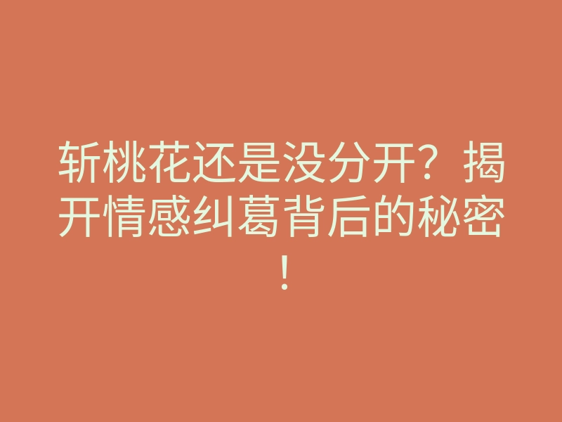 斩桃花还是没分开?揭开情感纠葛背后的秘密!