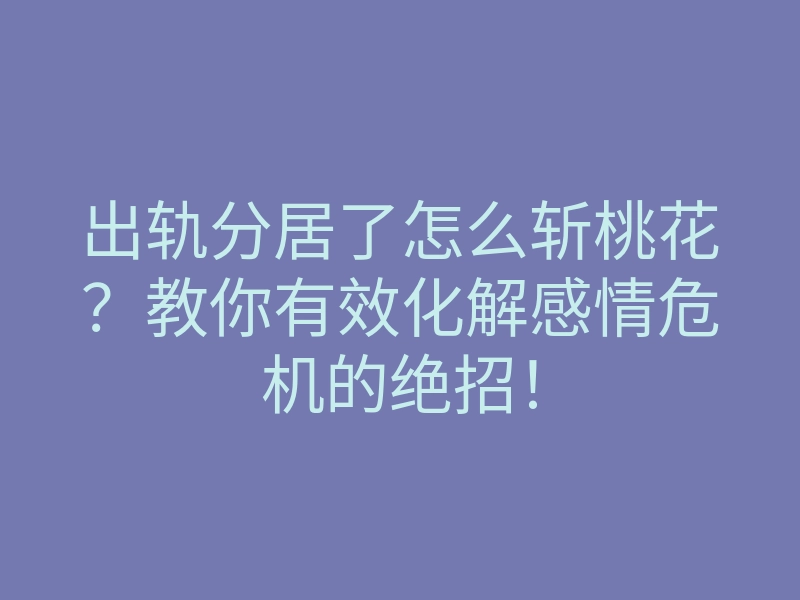 出轨分居了怎么斩桃花?教你有效化解感情危机的绝招!