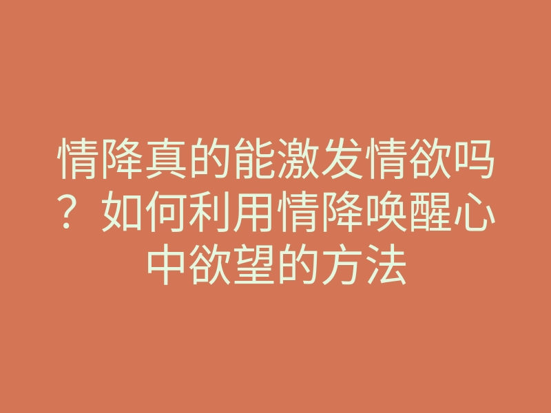 情降真的能激发情欲吗?如何利用情降唤醒心中欲望的方法