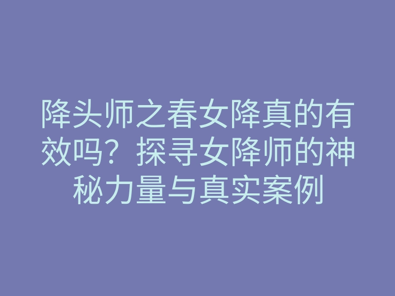 降头师之春女降真的有效吗?探寻女降师的神秘力量与真实案例
