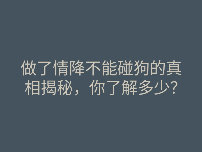 做了情降不能碰狗的真相揭秘,你了解多少?