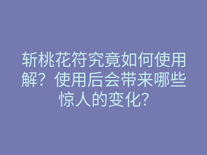 斩桃花符究竟如何使用解?使用后会带来哪些惊人的变化?