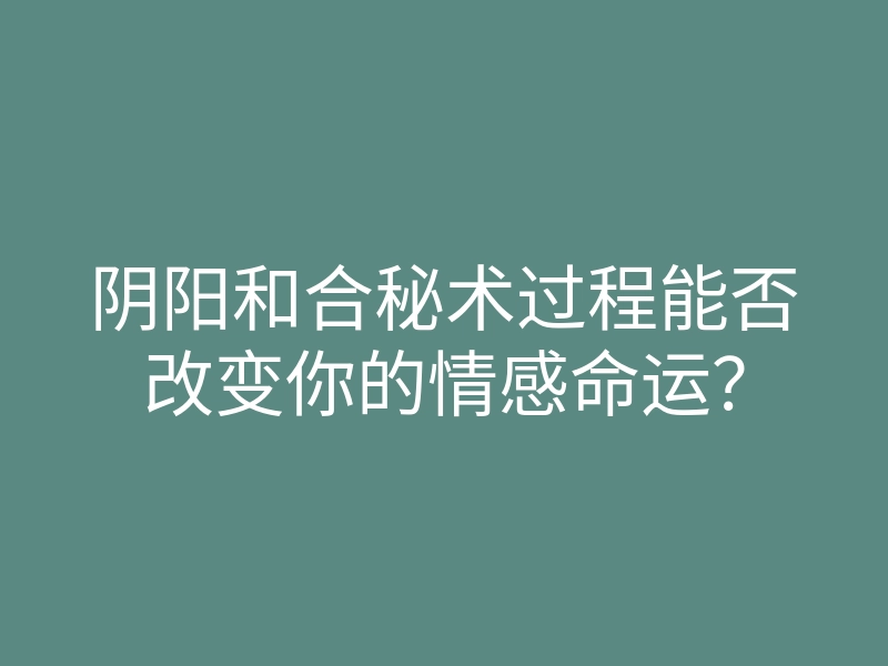阴阳和合秘术过程能否改变你的情感命运？