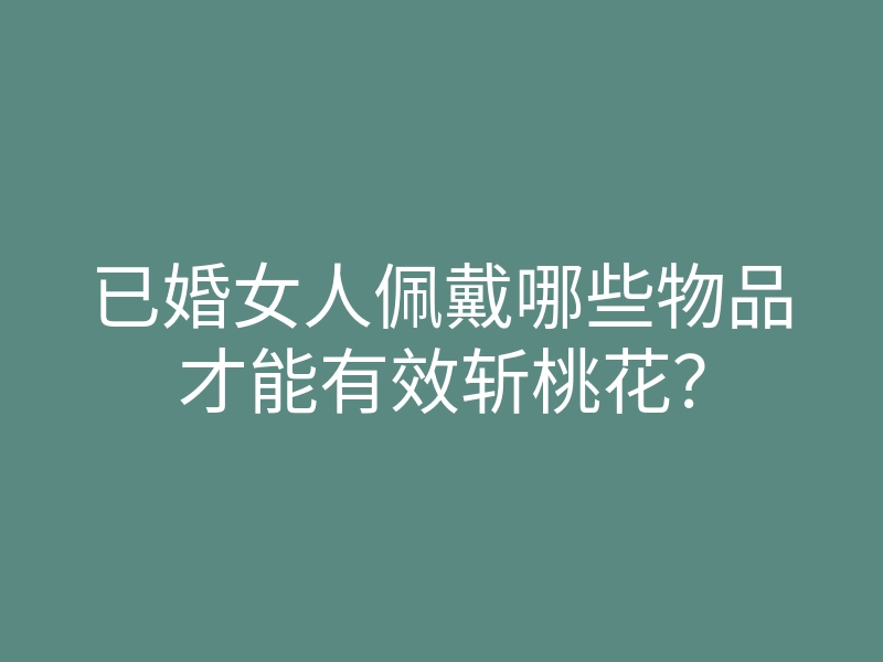 已婚女人佩戴哪些物品才能有效斩桃花?