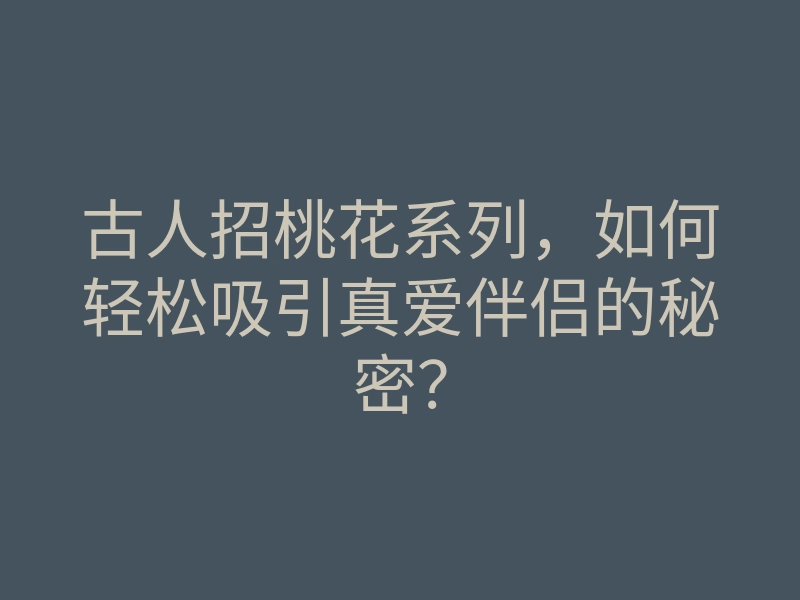 古人招桃花系列,如何轻松吸引真爱伴侣的秘密?