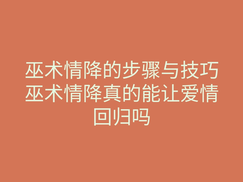 巫术情降的步骤与技巧巫术情降真的能让爱情回归吗