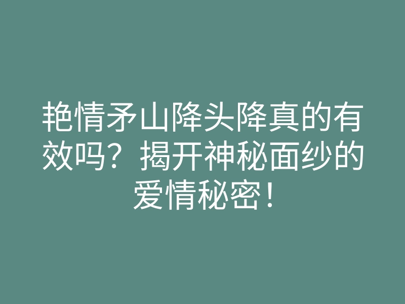 艳情矛山降头降真的有效吗?揭开神秘面纱的爱情秘密!