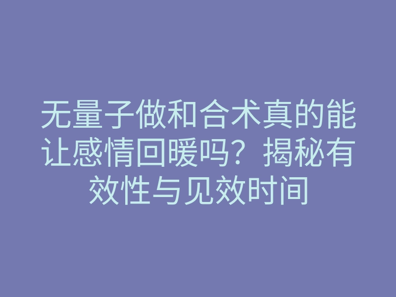 无量子做和合术真的能让感情回暖吗?揭秘有效性与见效时间