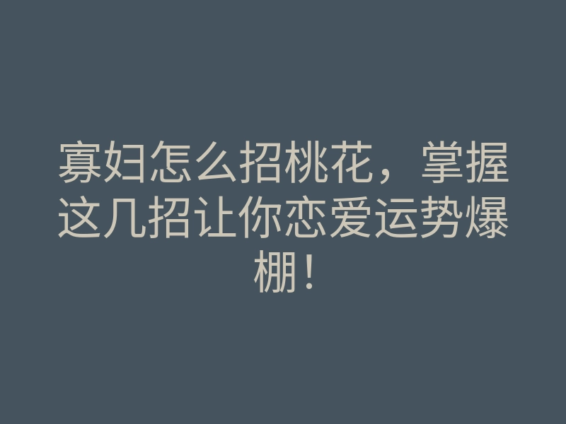 寡妇怎么招桃花，掌握这几招让你恋爱运势爆棚！