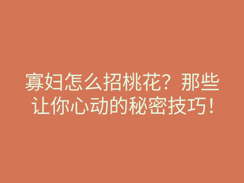 寡妇怎么招桃花?那些让你心动的秘密技巧!
