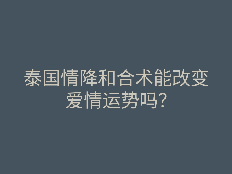泰国情降和合术能改变爱情运势吗?