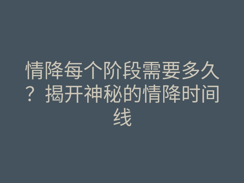 情降每个阶段需要多久?揭开神秘的情降时间线