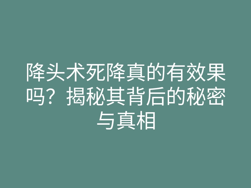 降头术死降真的有效果吗?揭秘其背后的秘密与真相